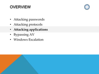 OVERVIEW
• Attacking passwords
• Attacking protocols
• Attacking applications
• Bypassing AV
• Windows Escalation
 