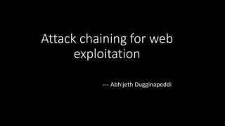 Attack chaining for web
exploitation
--- Abhijeth Dugginapeddi
 