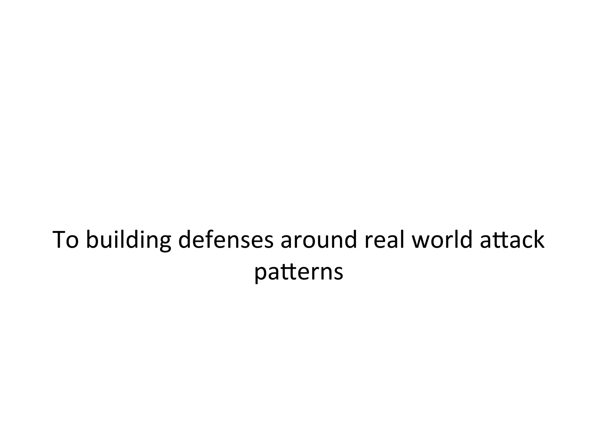  
	
  
	
  
To	
  building	
  defenses	
  around	
  real	
  world	
  a"ack	
  
pa"erns	
  	
  
	
  	
  
 