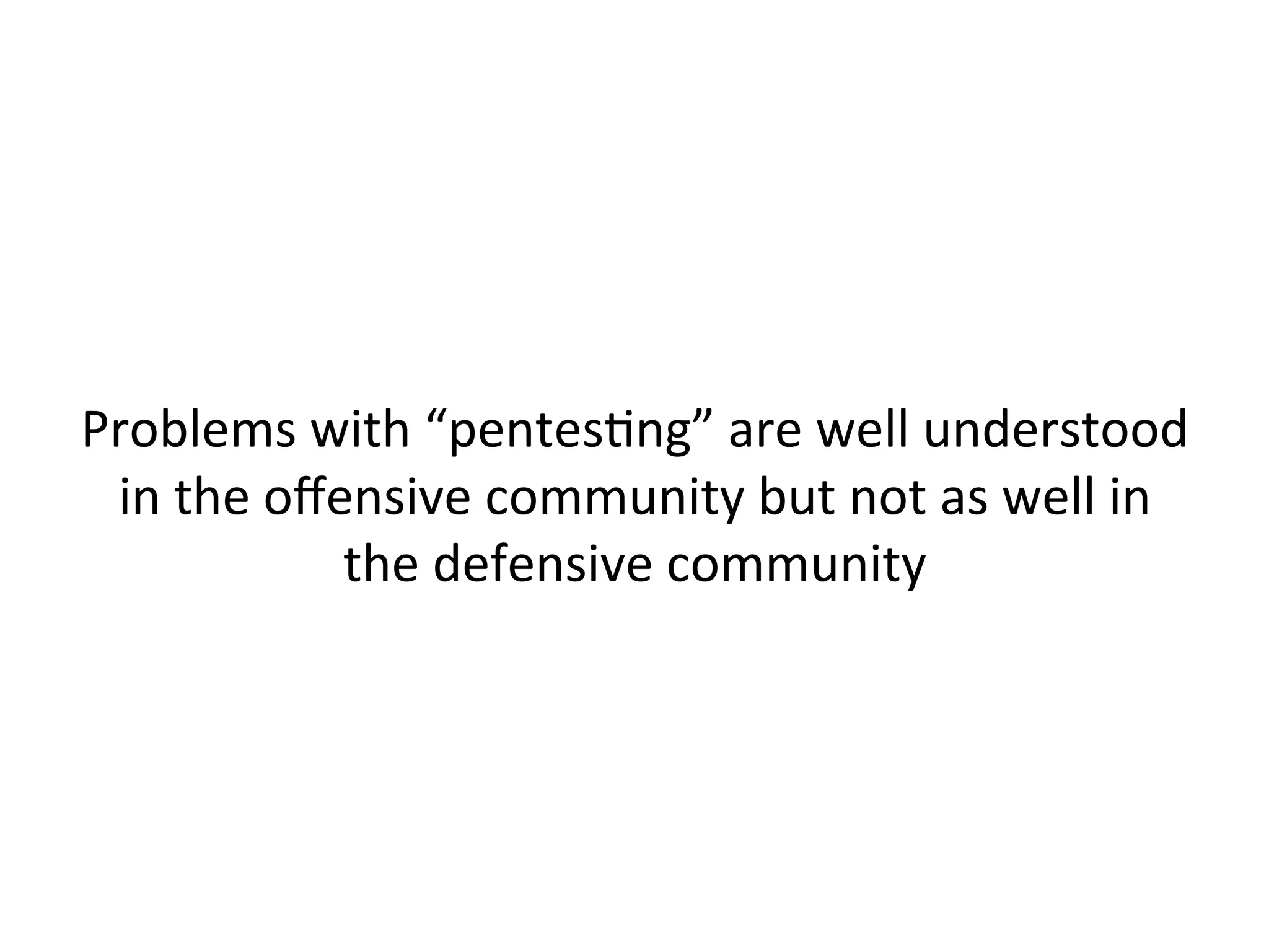  
	
  
Pentests	
  typically	
  result	
  in	
  a	
  list	
  of	
  enumerated	
  
known	
  vulnerabiliJes	
  to	
  be	
  patched,	
  not	
  data	
  on	
  
how	
  a	
  real	
  a"acker	
  would	
  operate	
  against	
  a	
  
given	
  environment	
  	
  
	
  
 