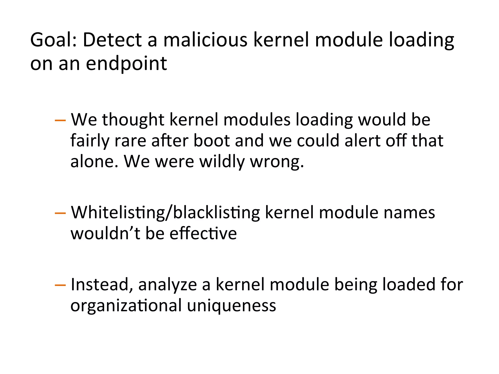  
	
  
“Did	
  module	
  X	
  that	
  just	
  got	
  loaded	
  on	
  endpoint	
  Y	
  
get	
  loaded	
  on	
  less	
  than	
  N	
  systems	
  across	
  the	
  
organizaJon	
  in	
  the	
  last	
  D	
  days?”	
  	
  
	
  
	
  	
  
 