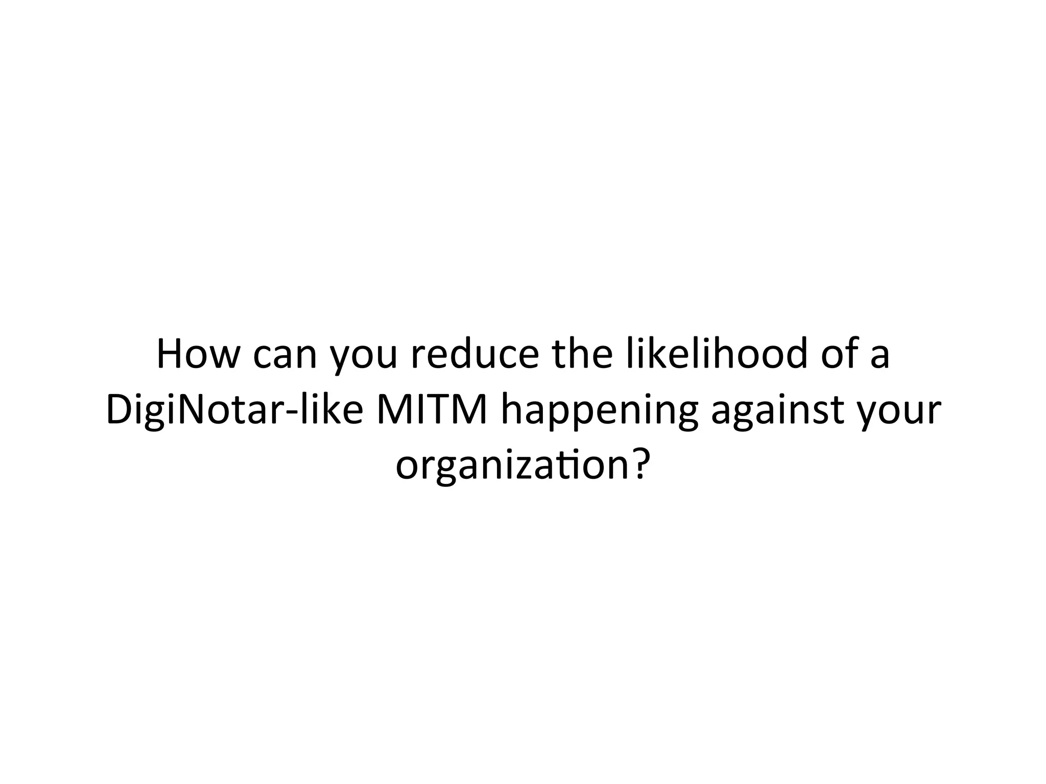 If	
  you	
  remove	
  unused	
  CAs,	
  when	
  one	
  is	
  
compromised	
  it	
  can’t	
  silently	
  MITM	
  your	
  
endpoints	
  
 