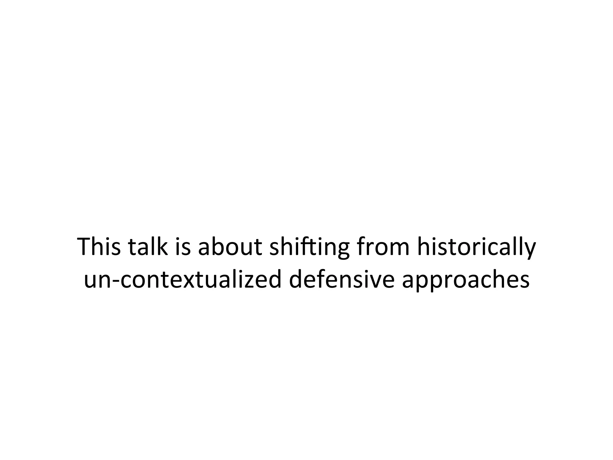  
	
  
	
  
This	
  talk	
  is	
  about	
  shiXing	
  from	
  historically	
  	
  	
  	
  	
  	
  	
  	
  
un-­‐contextualized	
  defensive	
  approaches	
  
	
  	
  
 