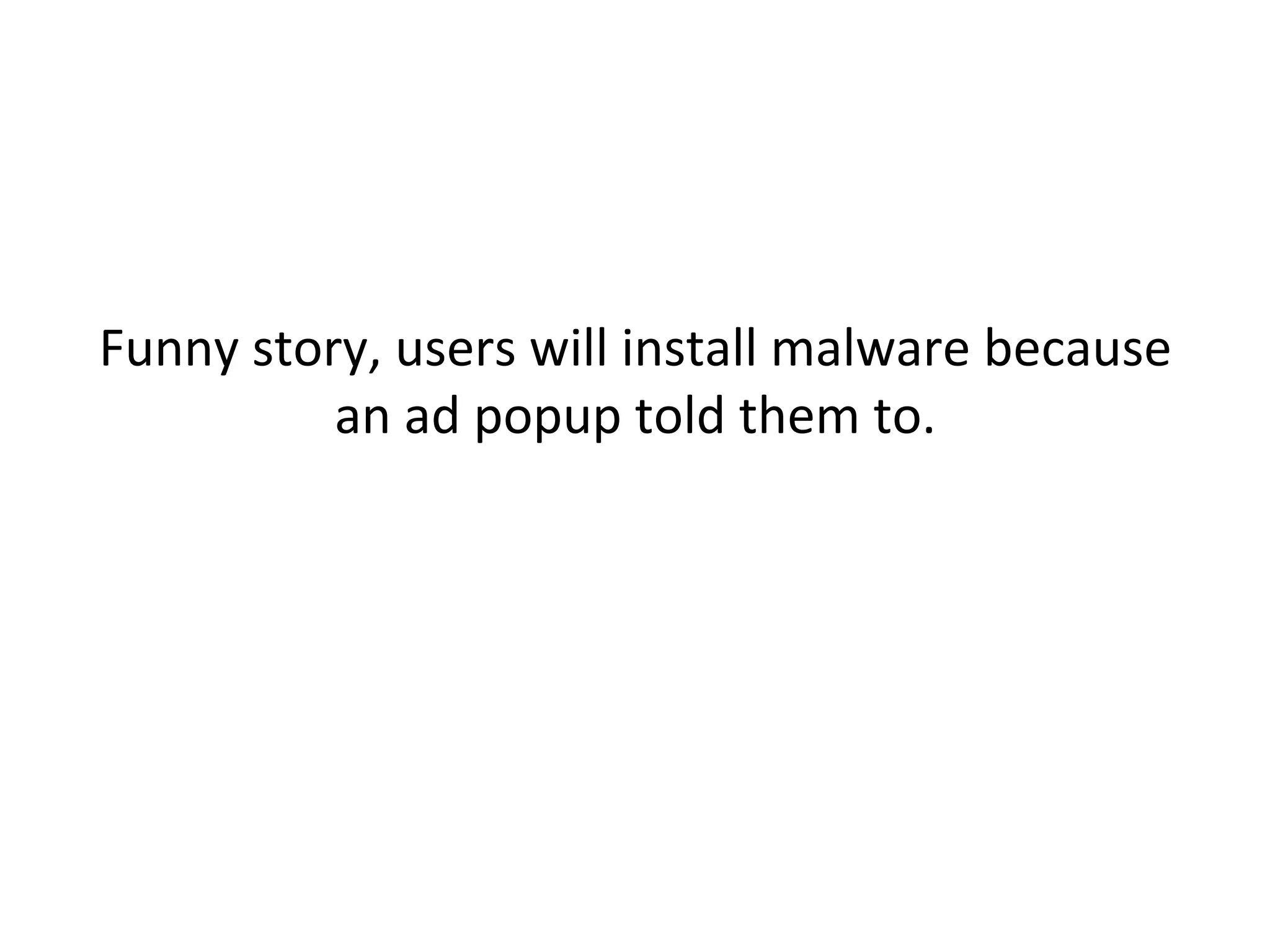  
Funny	
  story,	
  users	
  will	
  install	
  malware	
  because	
  
an	
  ad	
  popup	
  told	
  them	
  to.	
  	
  
O8en.	
  	
  	
  
	
  
 