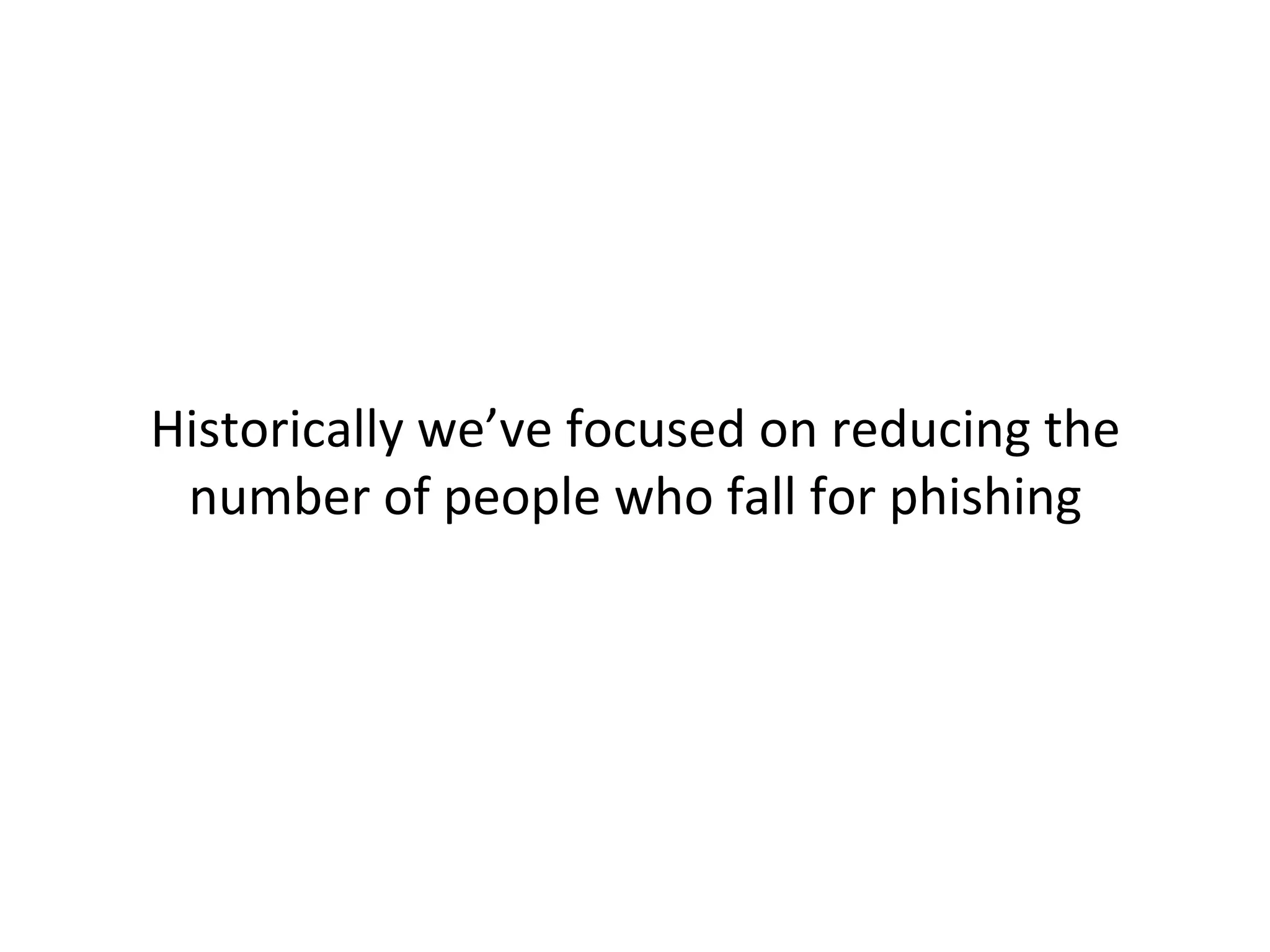  
	
  
Historically	
  we’ve	
  focused	
  on	
  reducing	
  the	
  
number	
  of	
  people	
  who	
  fall	
  for	
  phishing	
  
This	
  is	
  the	
  wrong	
  goal	
  
 