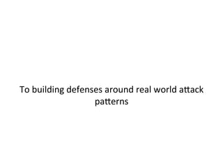  
	
  
	
  
To	
  building	
  defenses	
  around	
  real	
  world	
  a"ack	
  
pa"erns	
  	
  
	
  	
  
 