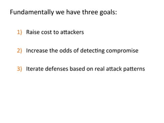 Fundamentally	
  we	
  have	
  three	
  goals:	
  
	
  
1)  Raise	
  cost	
  to	
  a"ackers	
  
2)  Increase	
  the	
  odds	
  of	
  detecJng	
  compromise	
  
3)  Iterate	
  defenses	
  based	
  on	
  real	
  a"ack	
  pa"erns	
  
	
  	
  
	
  
	
  
 