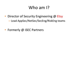 Who	
  am	
  I?	
  
•  Co-­‐Founder/CSO	
  @	
  Signal	
  Sciences	
  
•  Previously	
  built/led	
  the	
  Security	
  Engineering	
  
group	
  @	
  Etsy	
  
•  Prior	
  to	
  that,	
  oﬀensive	
  research/pentesJng	
  @	
  
iSEC	
  Partners	
  
	
  	
  
 