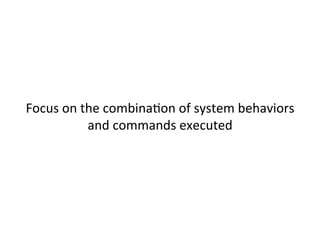  
	
  
Focus	
  on	
  the	
  combinaJon	
  of	
  system	
  behaviors	
  
and	
  commands	
  executed	
  
 