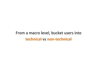  
	
  
From	
  a	
  macro	
  level,	
  bucket	
  users	
  into	
  	
  
technical	
  vs	
  non-­‐technical	
  	
  
 