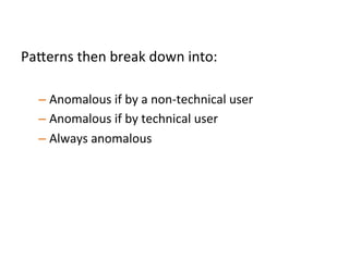 
Pa"erns	
  then	
  break	
  down	
  into:	
  
	
  	
  
– Anomalous	
  if	
  by	
  a	
  non-­‐technical	
  user	
  	
  
– Anomalous	
  if	
  by	
  technical	
  user	
  	
  
– Always	
  anomalous	
  	
  
	
  
 