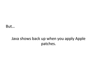  
But…	
  
	
  
Java	
  shows	
  back	
  up	
  when	
  you	
  apply	
  Apple	
  
patches.	
  	
  
Remove	
  it	
  on	
  an	
  ongoing	
  basis	
  	
  
	
  	
  
 