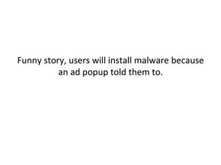  
Funny	
  story,	
  users	
  will	
  install	
  malware	
  because	
  
an	
  ad	
  popup	
  told	
  them	
  to.	
  	
  
O8en.	
  	
  	
  
	
  
 