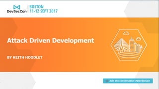 Join the conversation #DevSecCon
BY KEITH HOODLET
Attack Driven Development
 