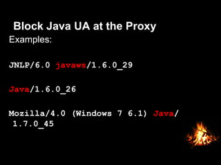 Block Java UA at the Proxy
Examples:
JNLP/6.0 javaws/1.6.0_29
Java/1.6.0_26
Mozilla/4.0 (Windows 7 6.1) Java/
1.7.0_45
 