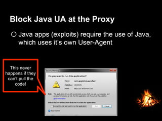Block Java UA at the Proxy
o Java apps (exploits) require the use of Java,
which uses it’s own User-Agent
This never
happens if they
can’t pull the
code!
 