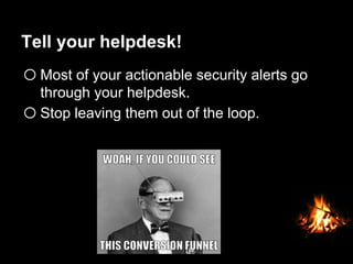 Tell your helpdesk!
o Most of your actionable security alerts go
through your helpdesk.
o Stop leaving them out of the loop.
 