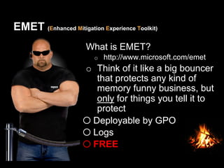 EMET (Enhanced Mitigation Experience Toolkit)
What is EMET?
o  http://www.microsoft.com/emet
o  Think of it like a big bouncer
that protects any kind of
memory funny business, but
only for things you tell it to
protect
o Deployable by GPO
o Logs
o FREE
 