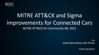 MITRE ATT&CK and Sigma
improvements for Connected Cars
MITRE ATT&CK EU Community #8, 2021
~by
Andrii Bezverkhyi, SOC Prime
twitter @andriinb
 