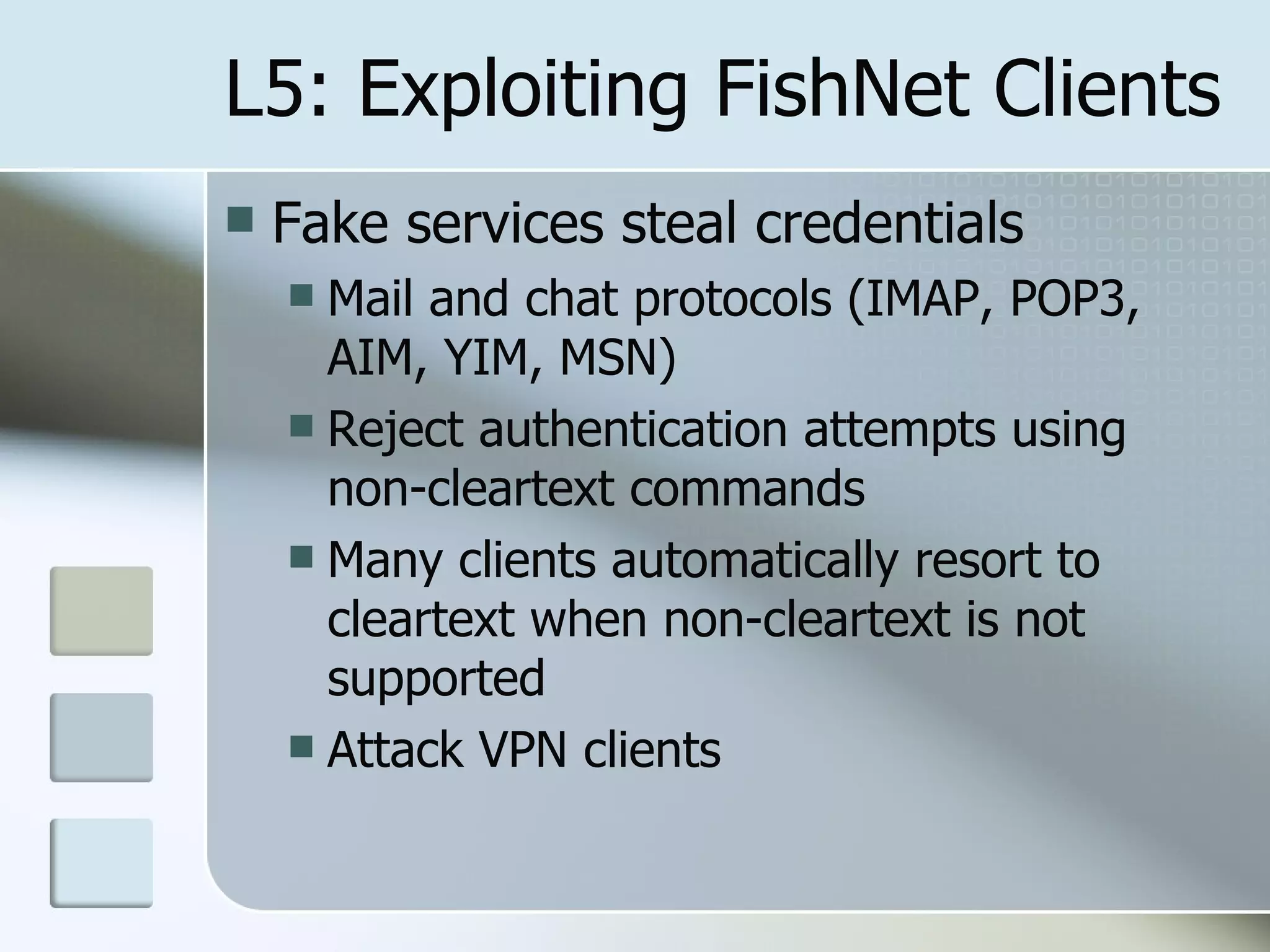 L5: Exploiting FishNet Clients Fake services steal credentials Mail and chat protocols (IMAP, POP3, AIM, YIM, MSN) Reject authentication attempts using non-cleartext commands Many clients automatically resort to cleartext when non-cleartext is not supported Attack VPN clients 