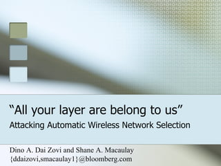 “ All your layer are belong to us” Attacking Automatic Wireless Network Selection Dino A. Dai Zovi and Shane A. Macaulay {ddaizovi,smacaulay1}@bloomberg.com 