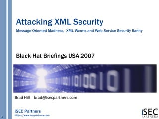 Attacking XML Security
     Message Oriented Madness, XML Worms and Web Service Security Sanity




     Black Hat Briefings USA 2007




    Brad Hill brad@isecpartners.com


    iSEC Partners
    https://www.isecpartners.com
1