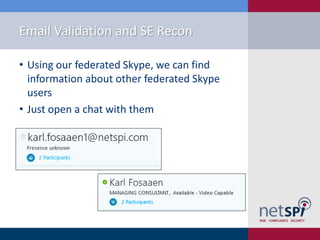 Email Validation and SE Recon
• Using our federated Skype, we can find
information about other federated Skype
users
• Just open a chat with them
 