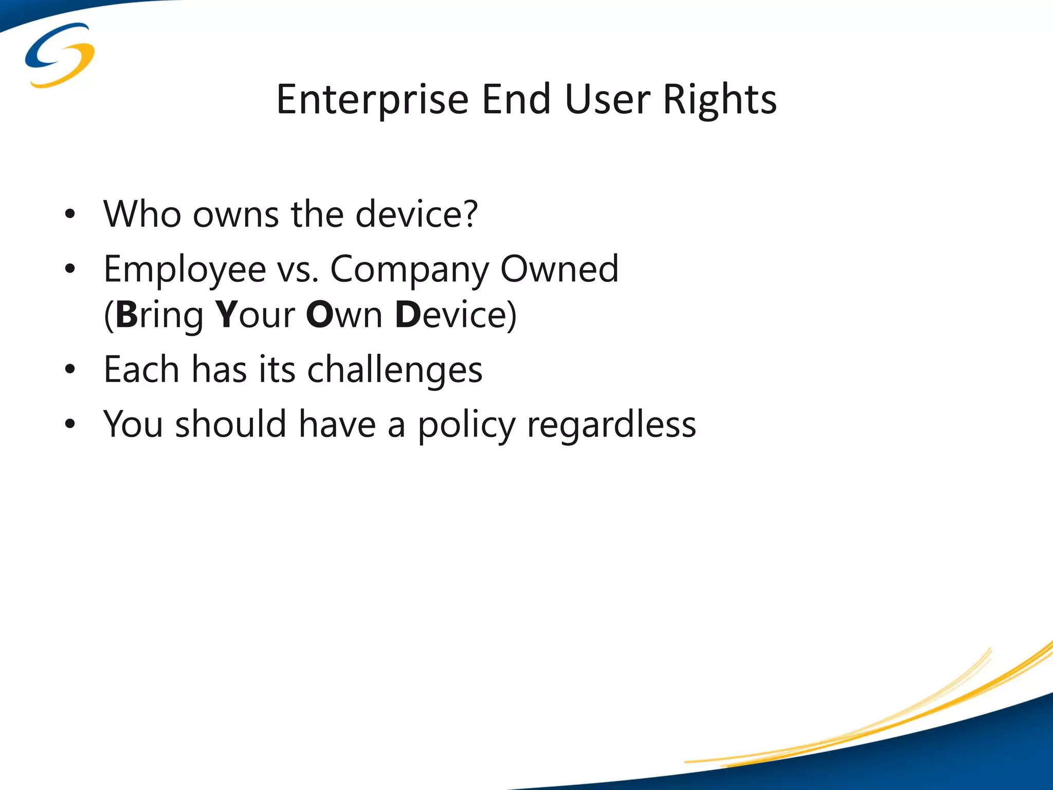 Enterprise End User Rights

• Who owns the device?
• Employee vs. Company Owned
  (Bring Your Own Device)
• Each has its challenges
• You should have a policy regardless
 