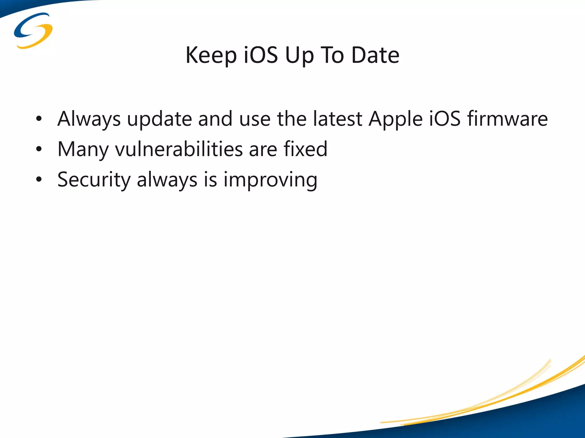 Keep iOS Up To Date

• Always update and use the latest Apple iOS firmware
• Many vulnerabilities are fixed
• Security always is improving
 