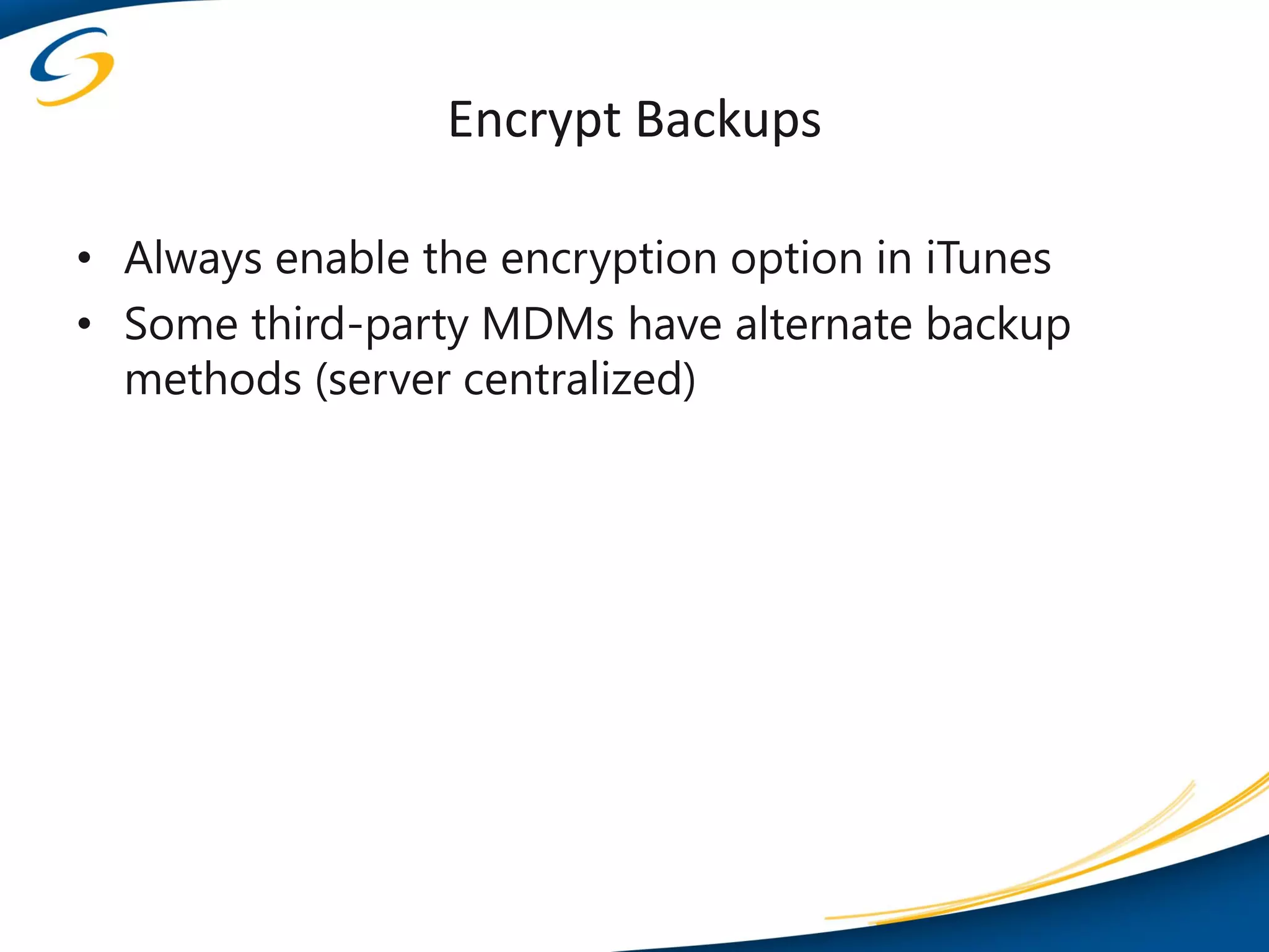 Encrypt Backups

• Always enable the encryption option in iTunes
• Some third-party MDMs have alternate backup
  methods (server centralized)
 