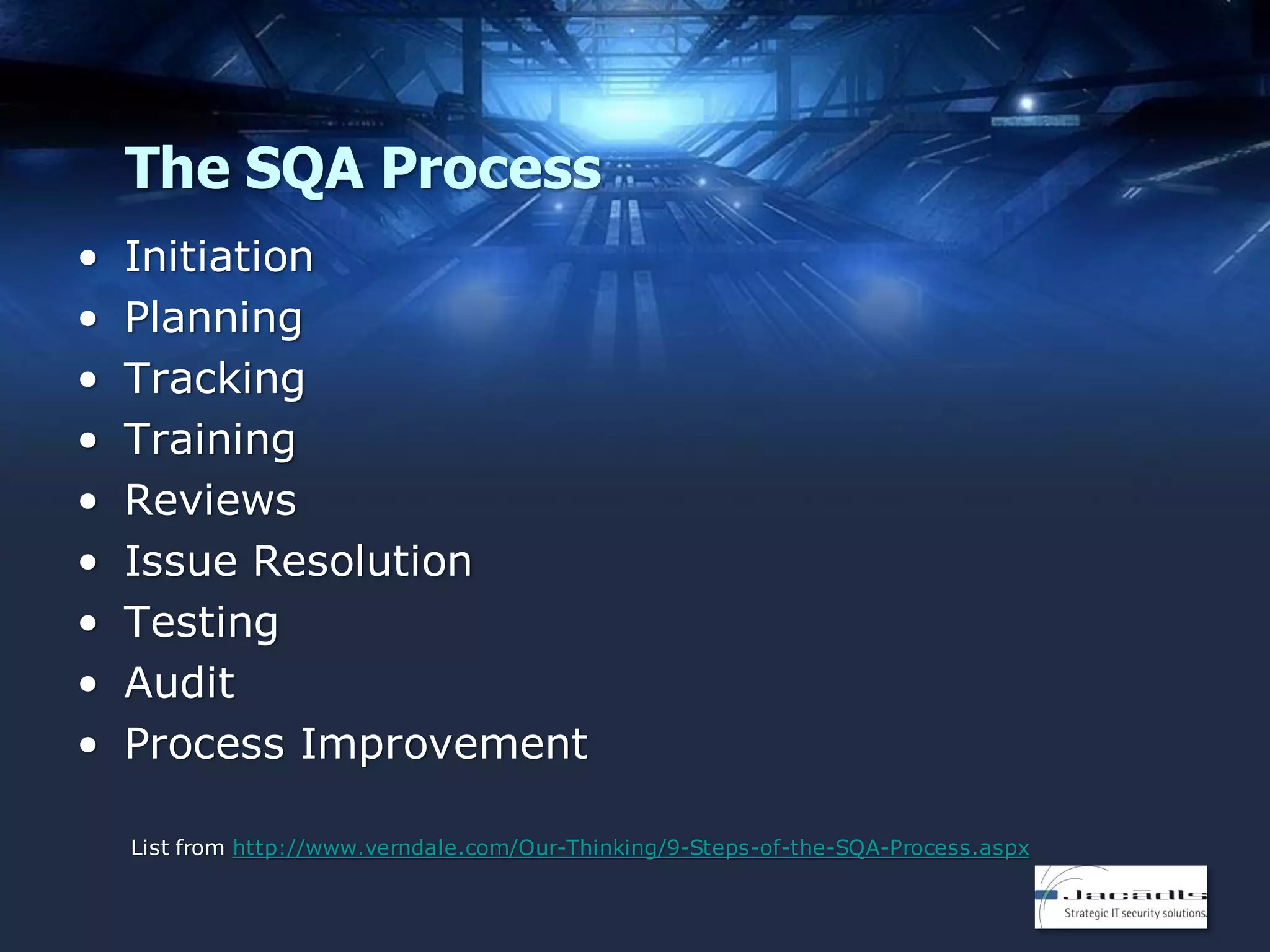 The SQA Process
•
•
•
•
•
•
•
•
•

Initiation
Planning
Tracking
Training
Reviews
Issue Resolution
Testing
Audit
Process Improvement
List from http://www.verndale.com/Our-Thinking/9-Steps-of-the-SQA-Process.aspx

 