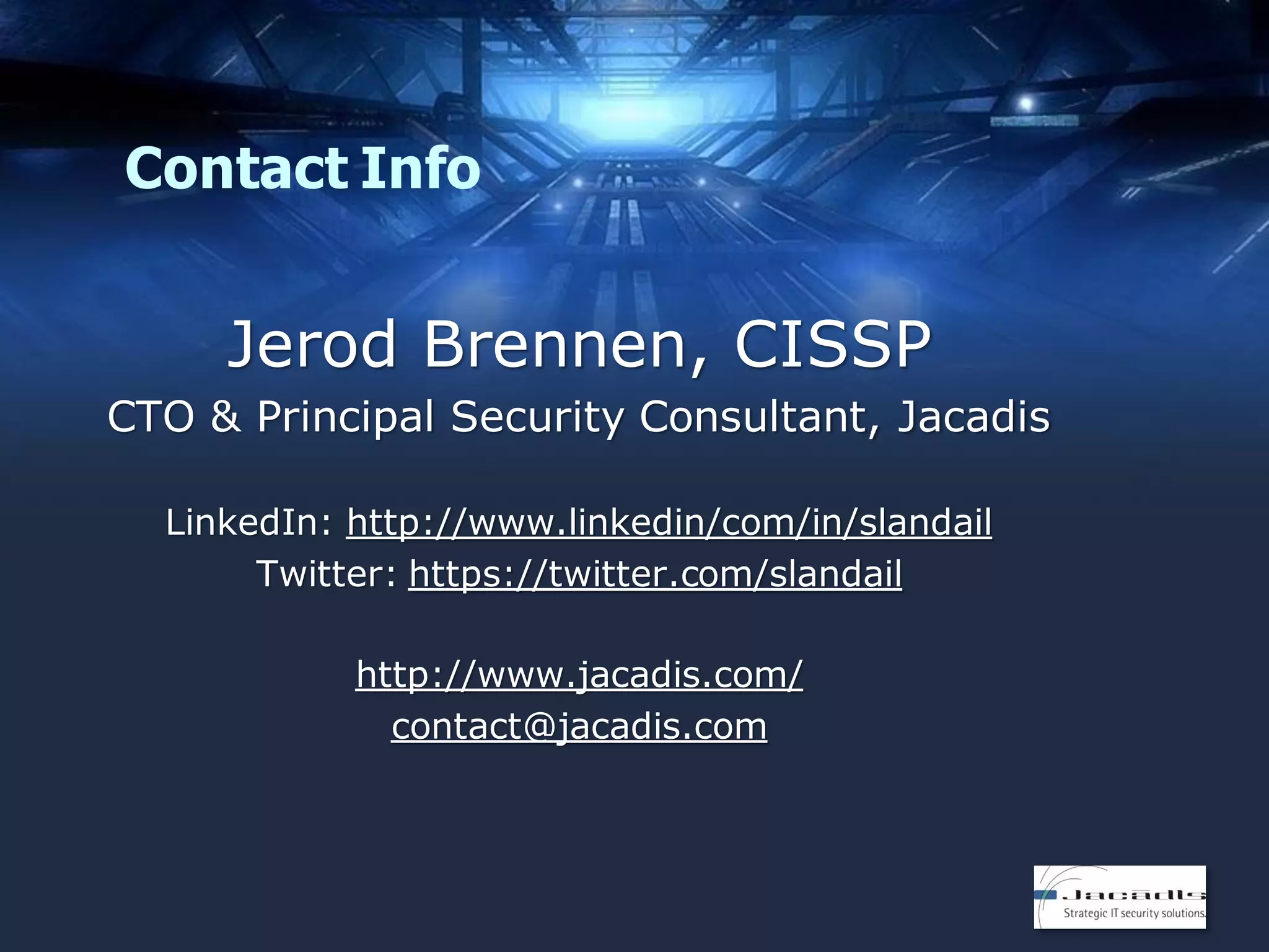 Contact Info

Jerod Brennen, CISSP
CTO & Principal Security Consultant, Jacadis
LinkedIn: http://www.linkedin/com/in/slandail
Twitter: https://twitter.com/slandail
http://www.jacadis.com/
contact@jacadis.com

 