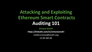 Attacking and Exploiting
Ethereum Smart Contracts
Auditing 101
Simone Onofri
https://linkedin.com/in/simoneonofri
mailto:simone@onofri.org
CC BY-ND-NC
 
