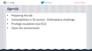 www.securing.pl
Agenda
• Preparing the lab
• Vulnerabilities in S3 service - KrkAnalytica challenge
• Privilege escalation (via EC2)
• Clean the environment
 