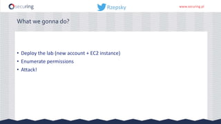 www.securing.pl
What we gonna do?
• Deploy the lab (new account + EC2 instance)
• Enumerate permissions
• Attack!
 