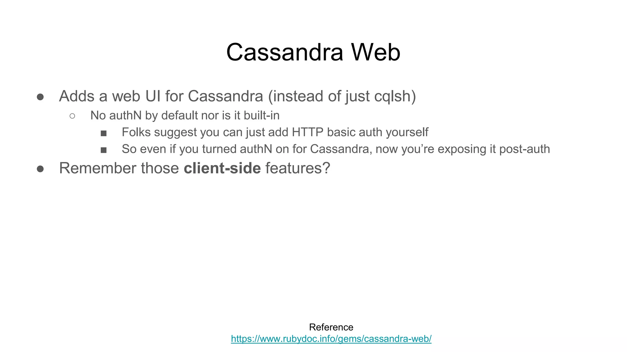 Cassandra Web
● Adds a web UI for Cassandra (instead of just cqlsh)
○ No authN by default nor is it built-in
■ Folks suggest you can just add HTTP basic auth yourself
■ So even if you turned authN on for Cassandra, now you’re exposing it post-auth
● Remember those client-side features?
Reference
https://www.rubydoc.info/gems/cassandra-web/
 