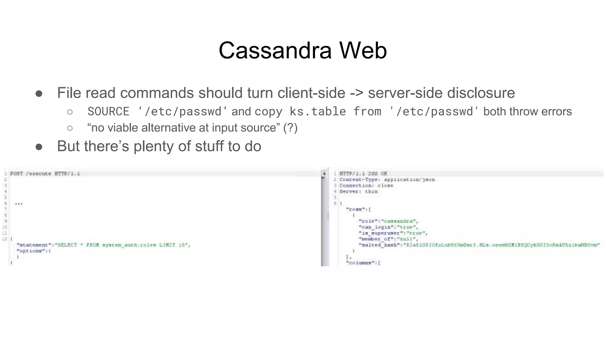 Cassandra Web
● File read commands should turn client-side -> server-side disclosure
○ SOURCE ‘/etc/passwd’ and copy ks.table from '/etc/passwd' both throw errors
○ “no viable alternative at input source” (?)
● But there’s plenty of stuff to do
 