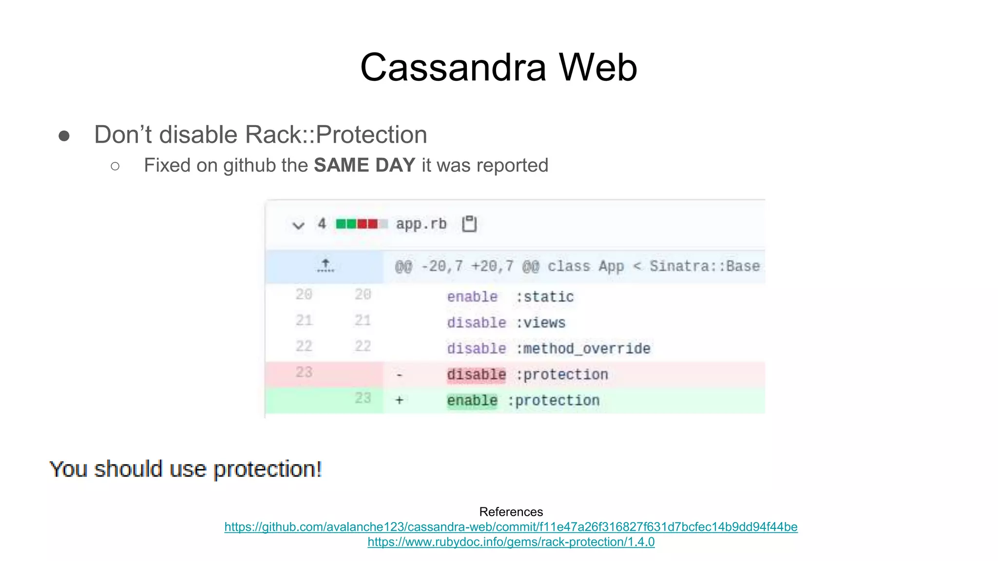 Cassandra Web
● Don’t disable Rack::Protection
○ Fixed on github the SAME DAY it was reported
References
https://github.com/avalanche123/cassandra-web/commit/f11e47a26f316827f631d7bcfec14b9dd94f44be
https://www.rubydoc.info/gems/rack-protection/1.4.0
 