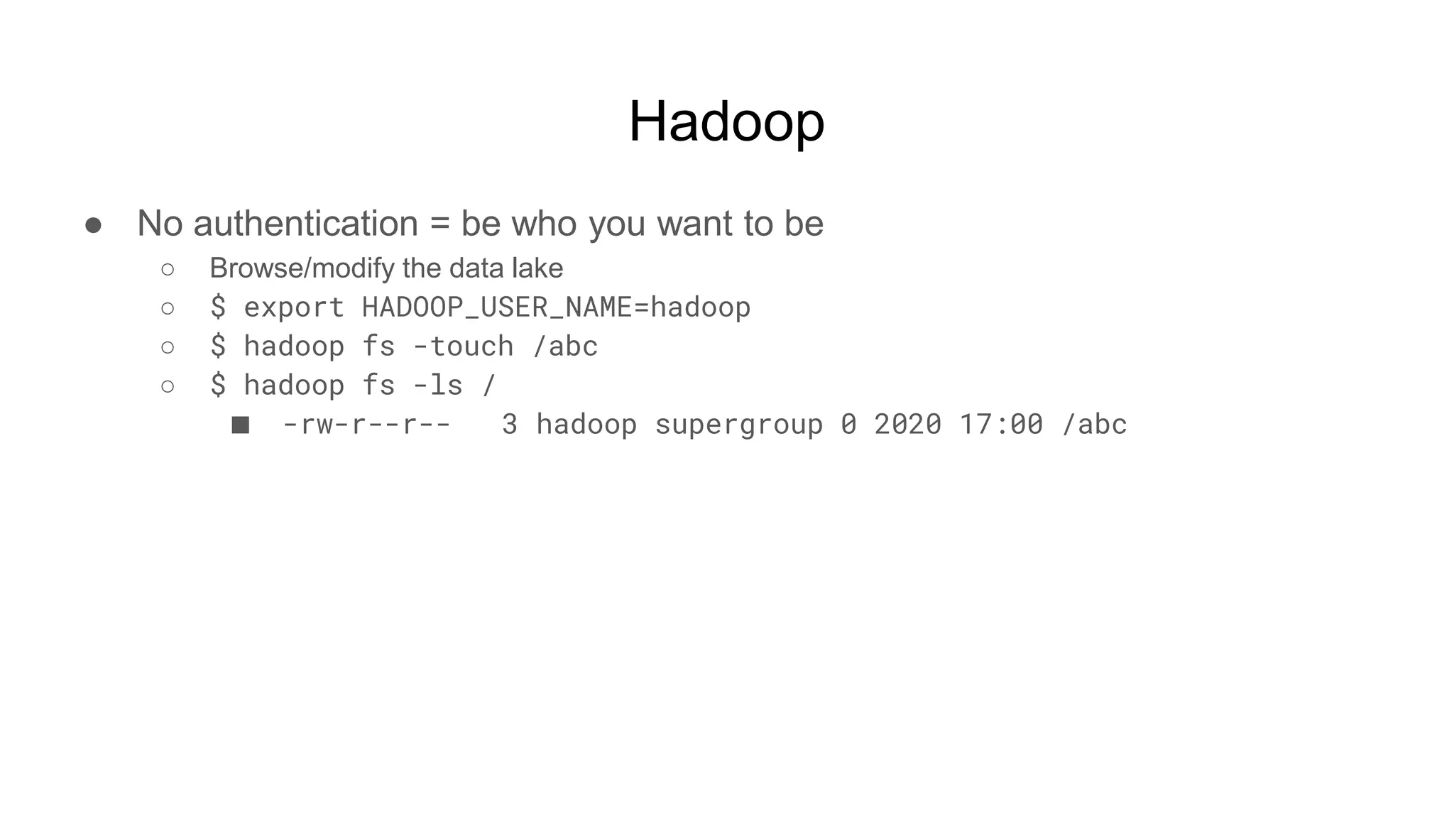 Hadoop
● No authentication = be who you want to be
○ Browse/modify the data lake
○ $ export HADOOP_USER_NAME=hadoop
○ $ hadoop fs -touch /abc
○ $ hadoop fs -ls /
■ -rw-r--r-- 3 hadoop supergroup 0 2020 17:00 /abc
 