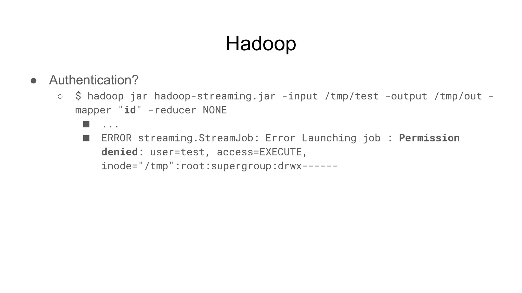 Hadoop
● Authentication?
○ $ hadoop jar hadoop-streaming.jar -input /tmp/test -output /tmp/out -
mapper "id" -reducer NONE
■ ...
■ ERROR streaming.StreamJob: Error Launching job : Permission
denied: user=test, access=EXECUTE,
inode="/tmp":root:supergroup:drwx------
 