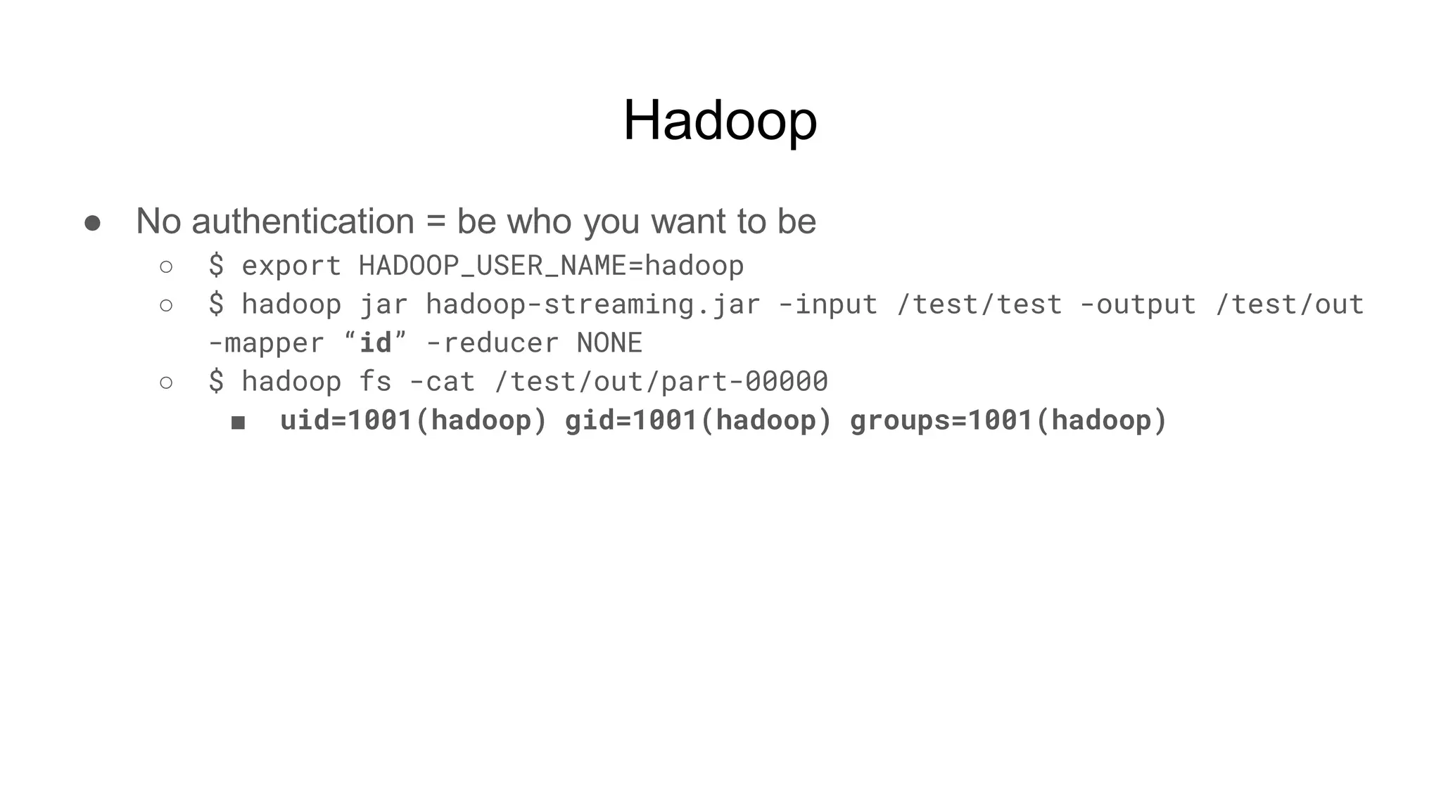 Hadoop
● No authentication = be who you want to be
○ $ export HADOOP_USER_NAME=hadoop
○ $ hadoop jar hadoop-streaming.jar -input /test/test -output /test/out
-mapper “id” -reducer NONE
○ $ hadoop fs -cat /test/out/part-00000
■ uid=1001(hadoop) gid=1001(hadoop) groups=1001(hadoop)
 