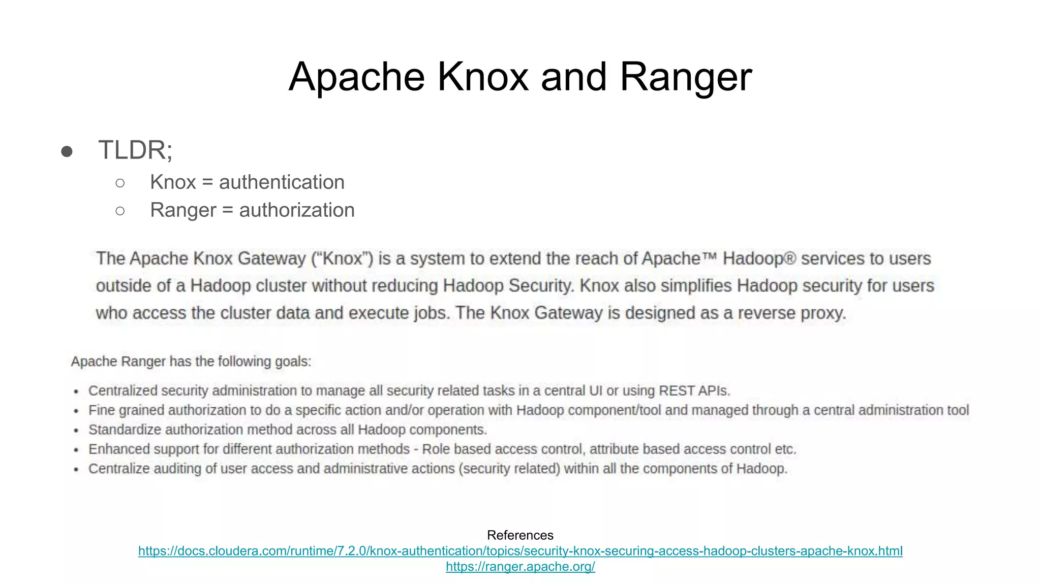 Apache Knox and Ranger
● TLDR;
○ Knox = authentication
○ Ranger = authorization
References
https://docs.cloudera.com/runtime/7.2.0/knox-authentication/topics/security-knox-securing-access-hadoop-clusters-apache-knox.html
https://ranger.apache.org/
 