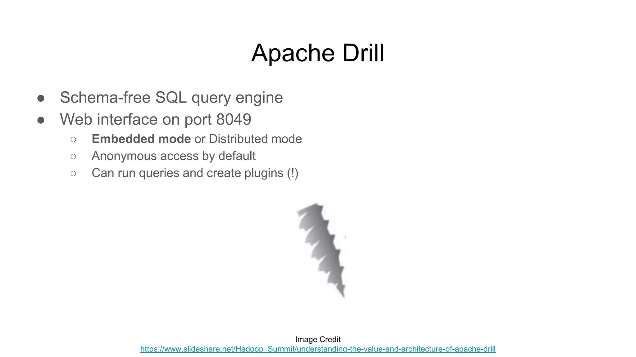 Apache Drill
● Schema-free SQL query engine
● Web interface on port 8049
○ Embedded mode or Distributed mode
○ Anonymous access by default
○ Can run queries and create plugins (!)
Image Credit
https://www.slideshare.net/Hadoop_Summit/understanding-the-value-and-architecture-of-apache-drill
 