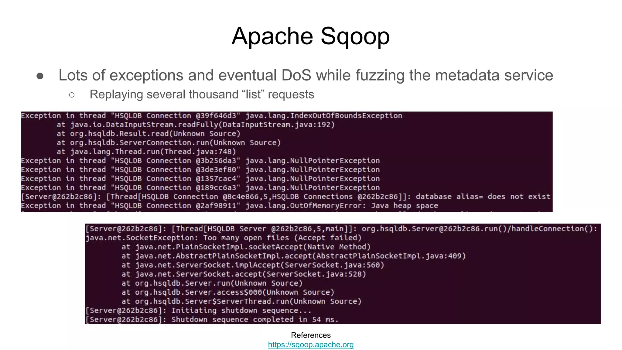 Apache Sqoop
● Lots of exceptions and eventual DoS while fuzzing the metadata service
○ Replaying several thousand “list” requests
References
https://sqoop.apache.org
 