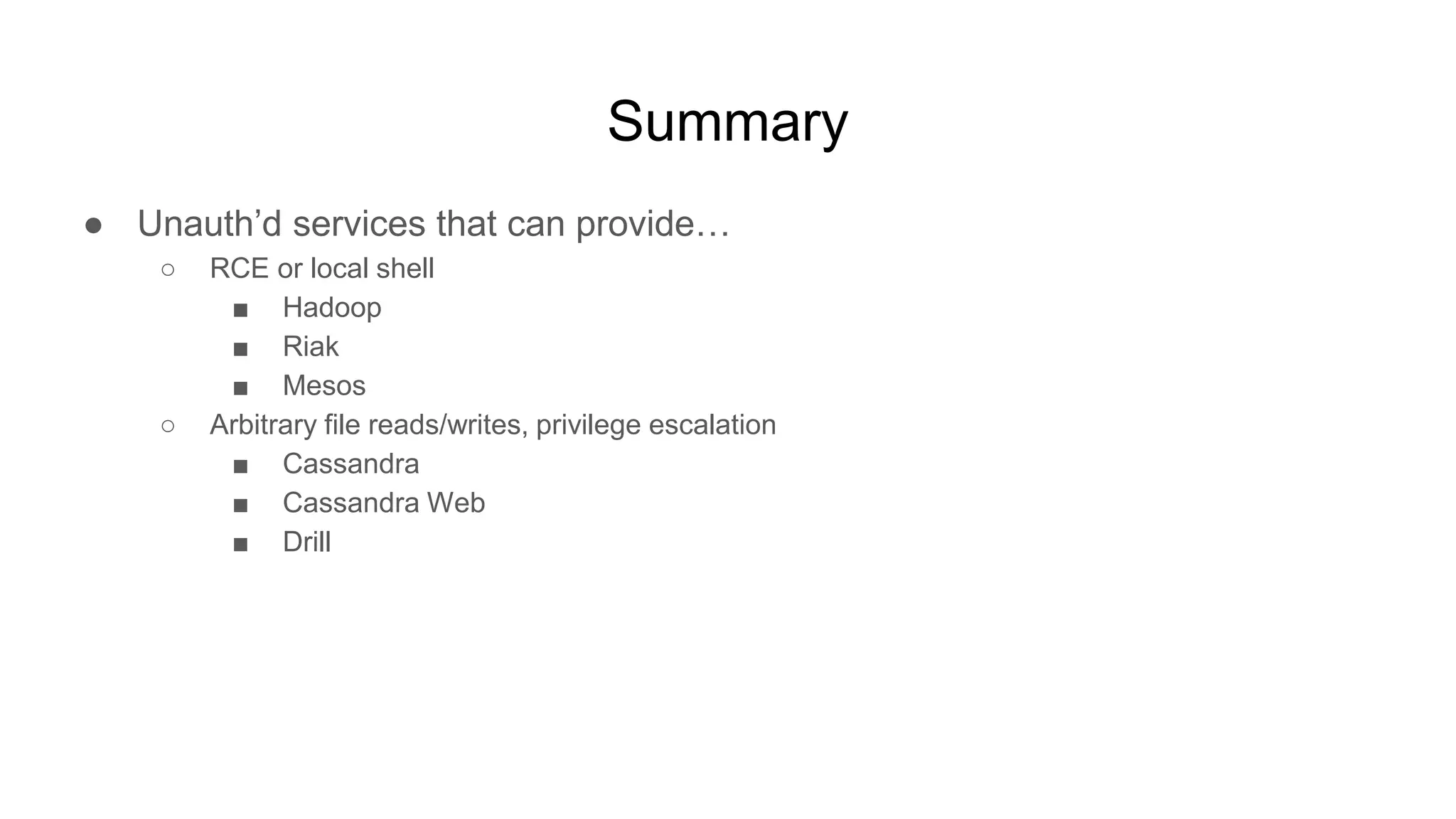 Summary
● Unauth’d services that can provide…
○ RCE or local shell
■ Hadoop
■ Riak
■ Mesos
○ Arbitrary file reads/writes, privilege escalation
■ Cassandra
■ Cassandra Web
■ Drill
 