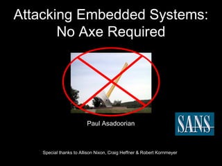 Attacking Embedded Systems: 
No Axe Required 
Paul Asadoorian 
Special thanks to Allison Nixon, Craig Heffner & Robert Kornmeyer 
 