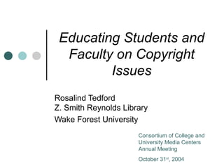 Educating Students and Faculty on Copyright Issues Rosalind Tedford  Z. Smith Reynolds Library Wake Forest University Consortium of College and University Media Centers Annual Meeting October 31 st , 2004 