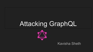Attacking GraphQL
Kavisha Sheth
 