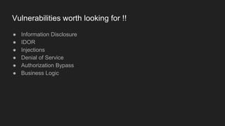 Vulnerabilities worth looking for !!
● Information Disclosure
● IDOR
● Injections
● Denial of Service
● Authorization Bypass
● Business Logic
 