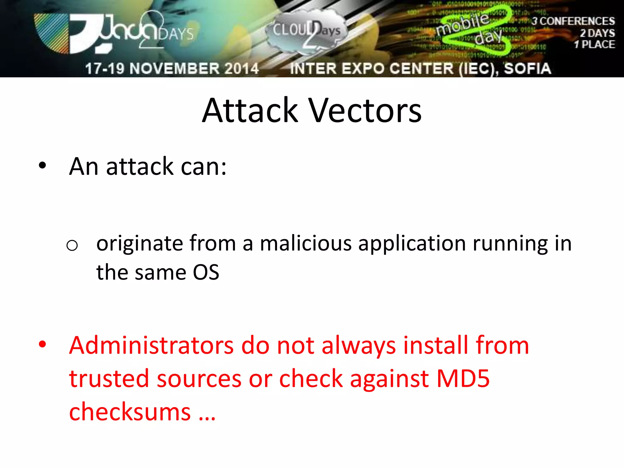 Attack Vectors 
• An attack can: 
o originate from a malicious application running in 
the same OS 
• Administrators do not always install from 
trusted sources or check against MD5 
checksums … 
 